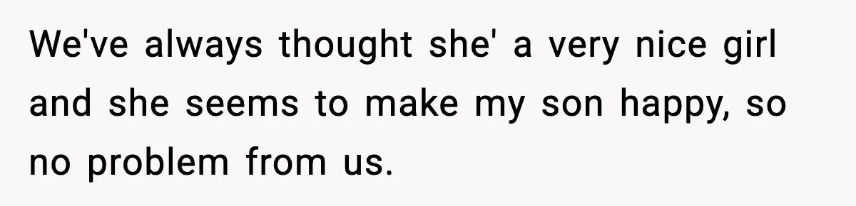 We've always thought she' a very nice girl and she seems to make my son happy, so no problem from us.