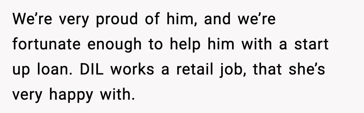 We’re very proud of him, and we’re fortunate enough to help him with a start up loan. DIL works a retail job, that she’s very happy with.