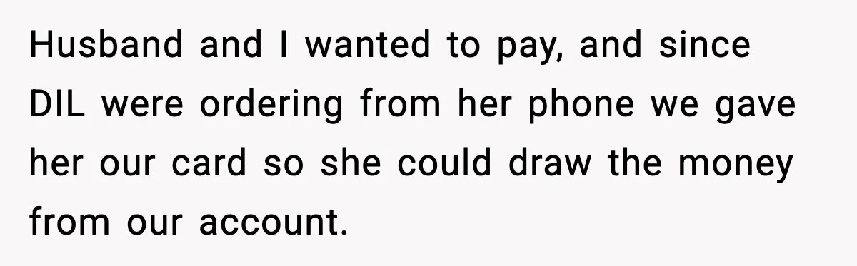Husband and I wanted to pay, and since DIL were ordering from her phone we gave her our card so she could draw the money from our account.