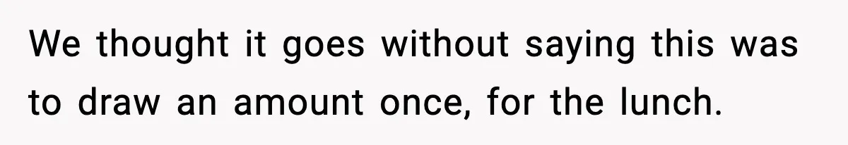 We thought it goes without saying this was to draw an amount once, for the lunch.