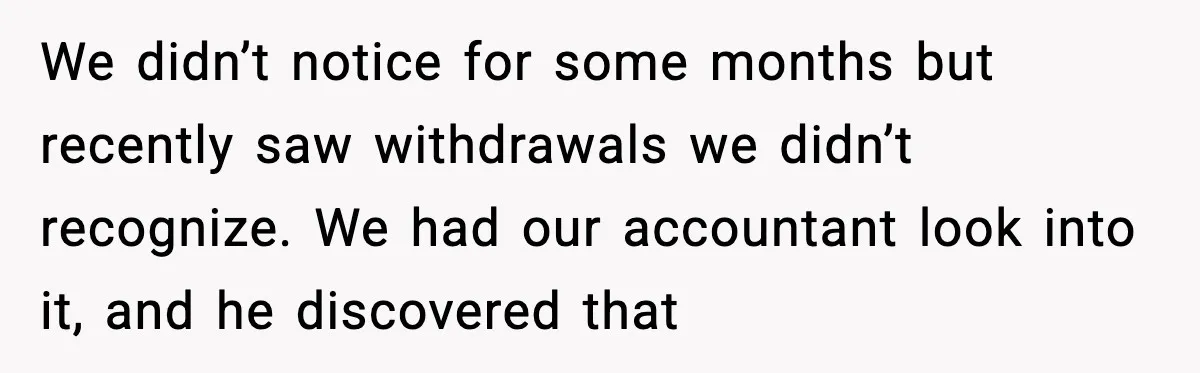 We didn’t notice for some months but recently saw withdrawals we didn’t recognize. We had our accountant look into it, and he discovered that