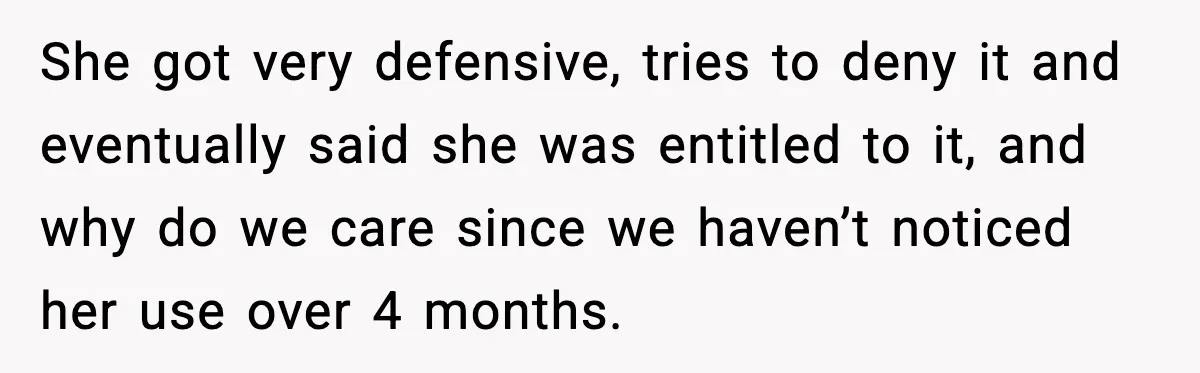 She got very defensive, tries to deny it and eventually said she was entitled to it, and why do we care since we haven’t noticed her use over 4 months.