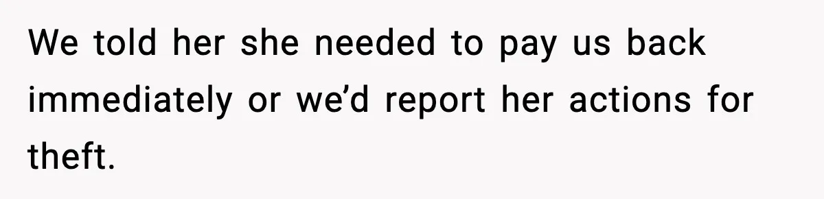 We told her she needed to pay us back immediately or we’d report her actions for theft.