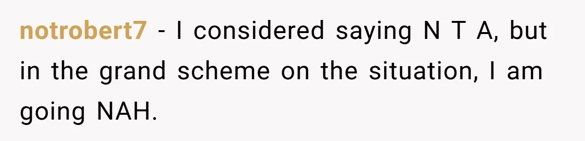 notrobert7 − I considered saying N T A, but in the grand scheme on the situation, I am going NAH.