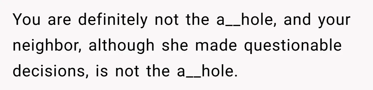 You are definitely not the a__hole, and your neighbor, although she made questionable decisions, is not the a__hole.