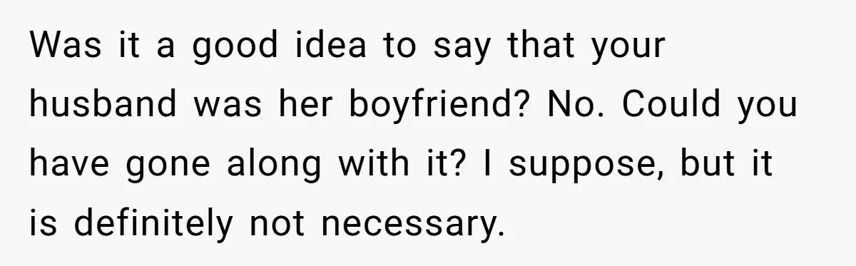 Was it a good idea to say that your husband was her boyfriend? No. Could you have gone along with it? I suppose, but it is definitely not necessary.