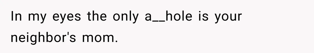 In my eyes the only a__hole is your neighbor's mom.