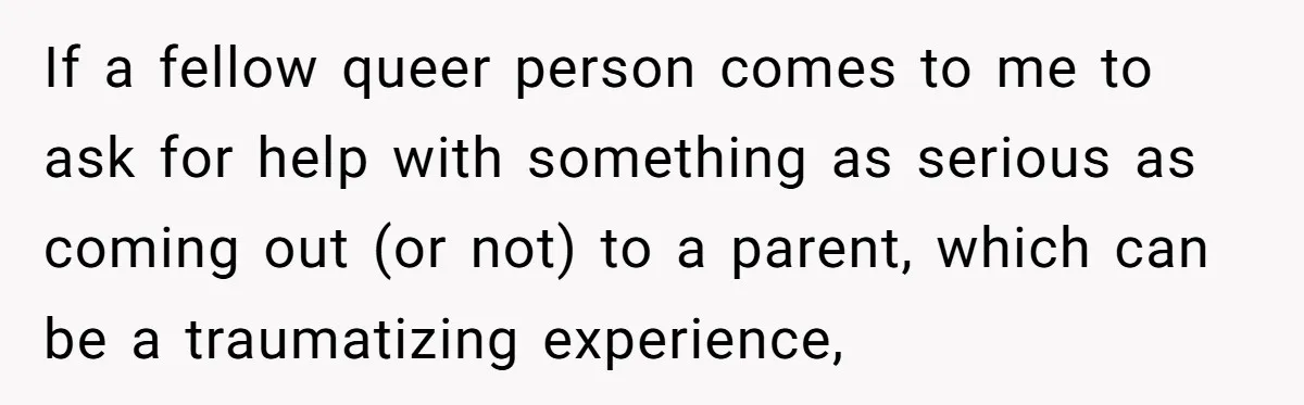 If a fellow queer person comes to me to ask for help with something as serious as coming out (or not) to a parent, which can be a traumatizing experience,