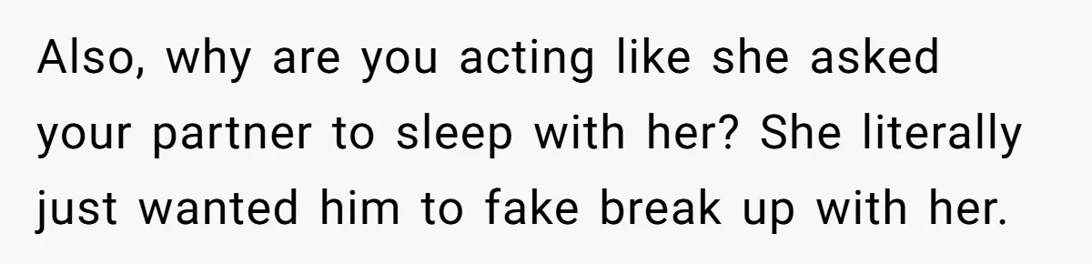 Also, why are you acting like she asked your partner to sleep with her? She literally just wanted him to fake break up with her.