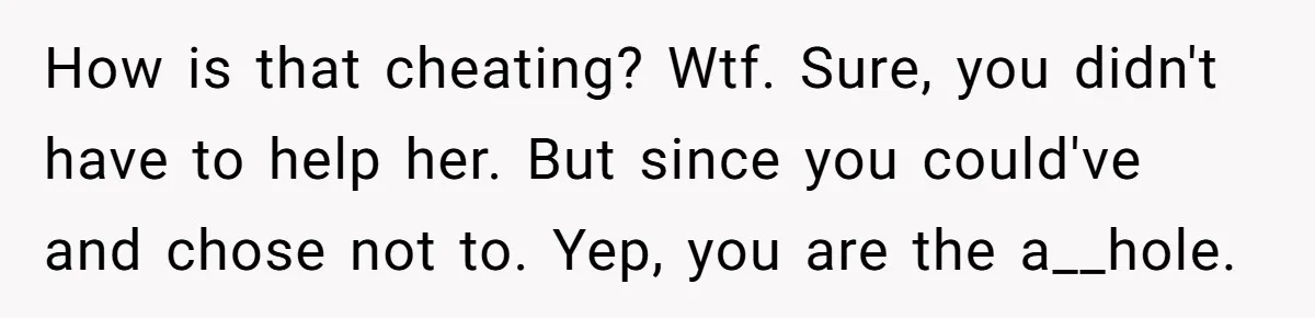 How is that cheating? Wtf. Sure, you didn't have to help her. But since you could've and chose not to. Yep, you are the a__hole.