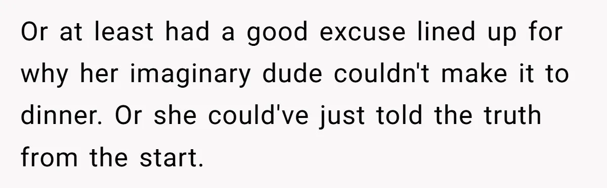 Or at least had a good excuse lined up for why her imaginary dude couldn't make it to dinner. Or she could've just told the truth from the start.