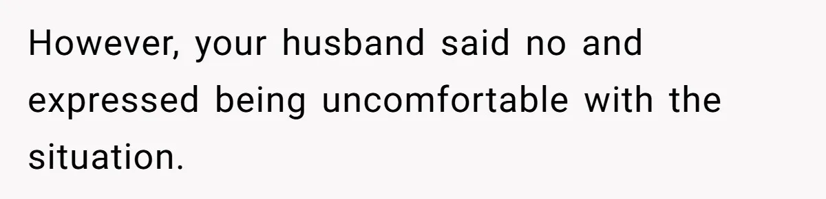 However, your husband said no and expressed being uncomfortable with the situation.