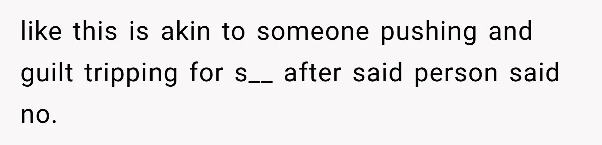 like this is akin to someone pushing and guilt tripping for s__ after said person said no.