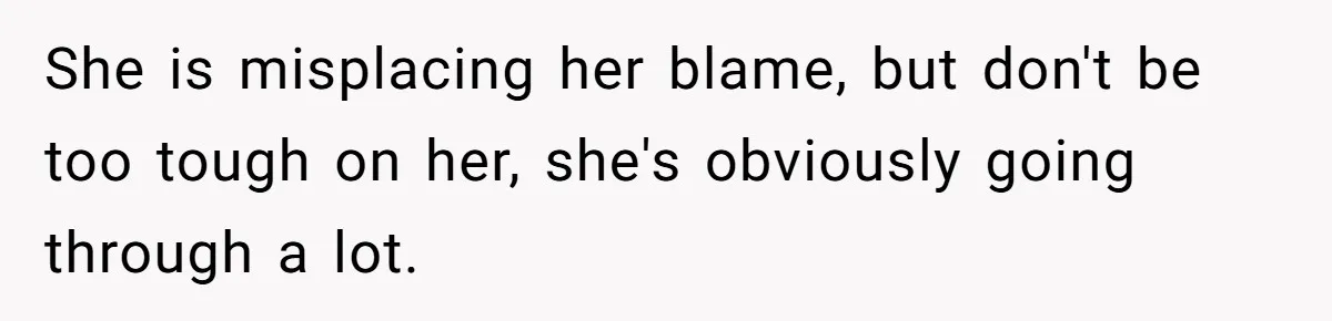 She is misplacing her blame, but don't be too tough on her, she's obviously going through a lot.