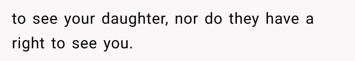 to see your daughter, nor do they have a right to see you.