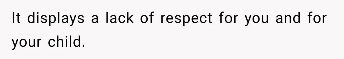 It displays a lack of respect for you and for your child.