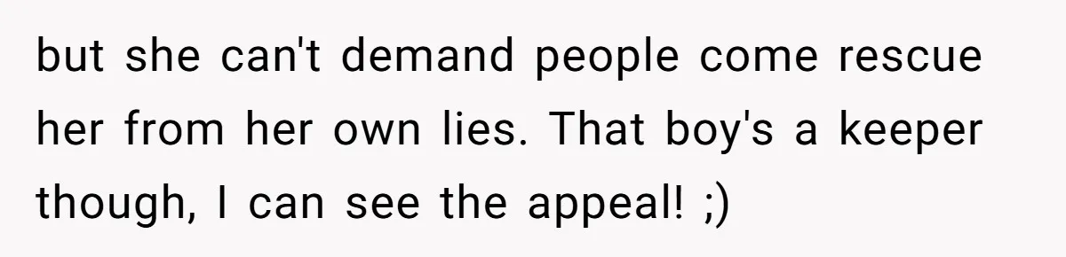 but she can't demand people come rescue her from her own lies. That boy's a keeper though, I can see the appeal! ;)
