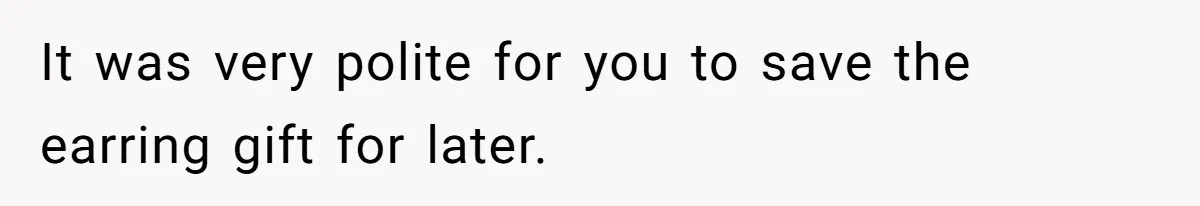 It was very polite for you to save the earring gift for later.