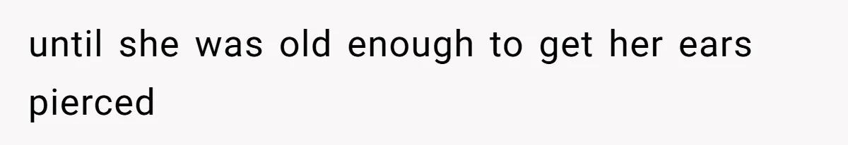 until she was old enough to get her ears pierced