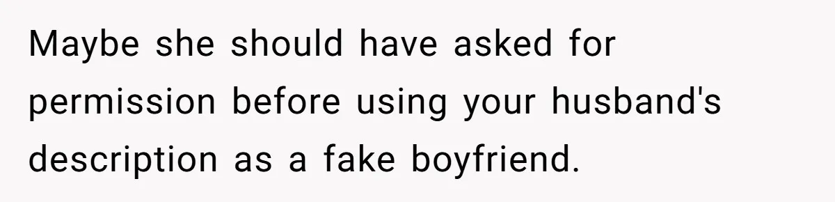 Maybe she should have asked for permission before using your husband's description as a fake boyfriend.