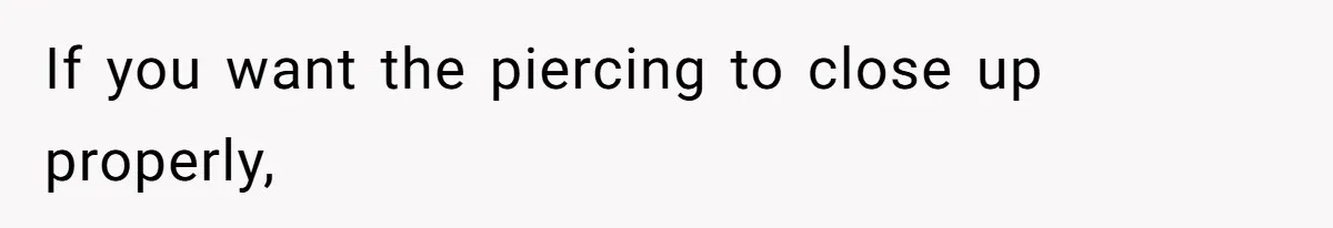 If you want the piercing to close up properly,