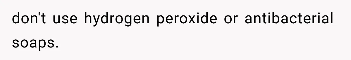 don't use hydrogen peroxide or antibacterial soaps.