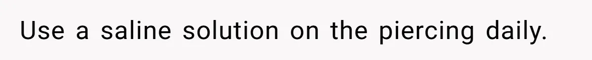 Use a saline solution on the piercing daily.