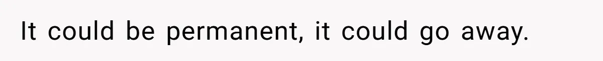It could be permanent, it could go away.