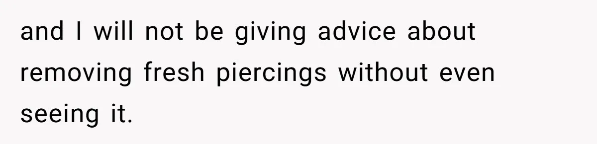 and I will not be giving advice about removing fresh piercings without even seeing it.