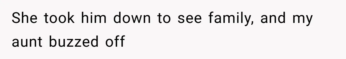 She took him down to see family, and my aunt buzzed off