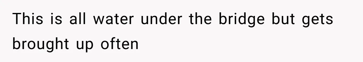 This is all water under the bridge but gets brought up often