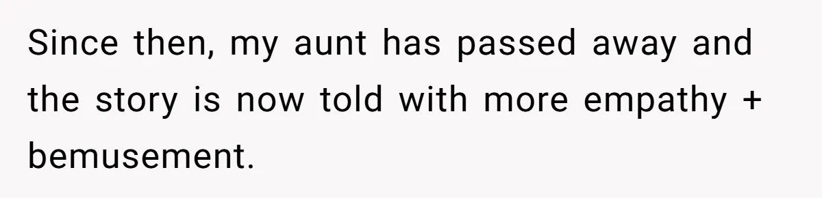 Since then, my aunt has passed away and the story is now told with more empathy + bemusement.