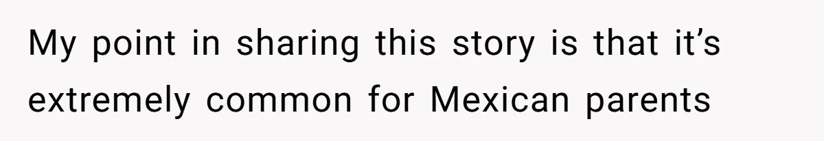 My point in sharing this story is that it’s extremely common for Mexican parents