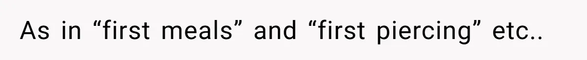 As in “first meals” and “first piercing” etc..