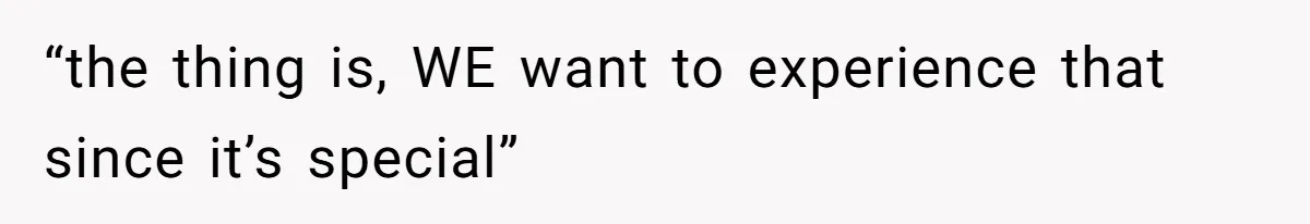“the thing is, WE want to experience that since it’s special”