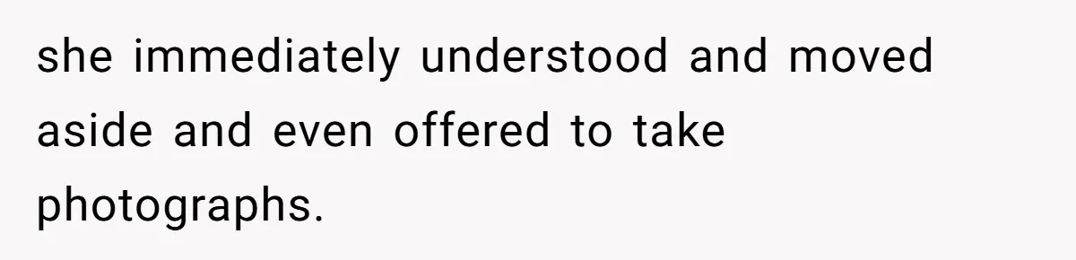 she immediately understood and moved aside and even offered to take photographs.