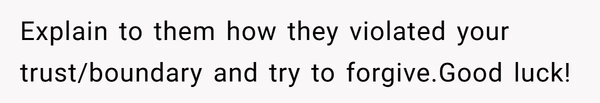 Explain to them how they violated your trust/boundary and try to forgive.Good luck!