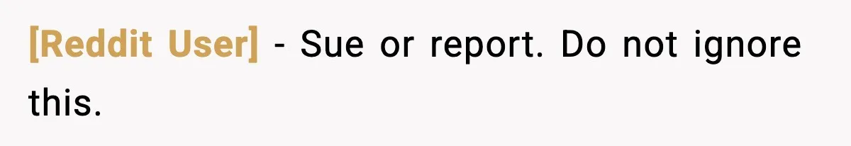 [Reddit User] - Sue or report. Do not ignore this.