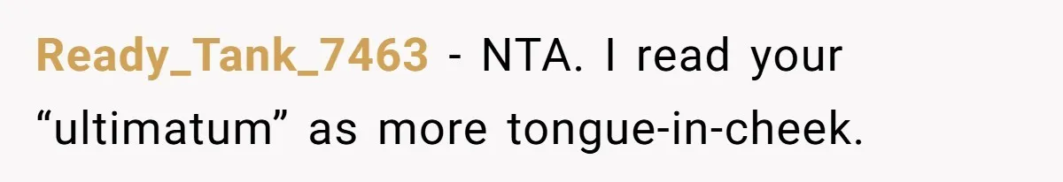 Ready_Tank_7463 − NTA. I read your “ultimatum” as more tongue-in-cheek.