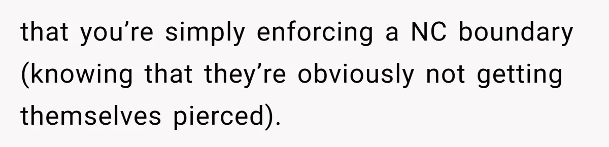 that you’re simply enforcing a NC boundary (knowing that they’re obviously not getting themselves pierced).