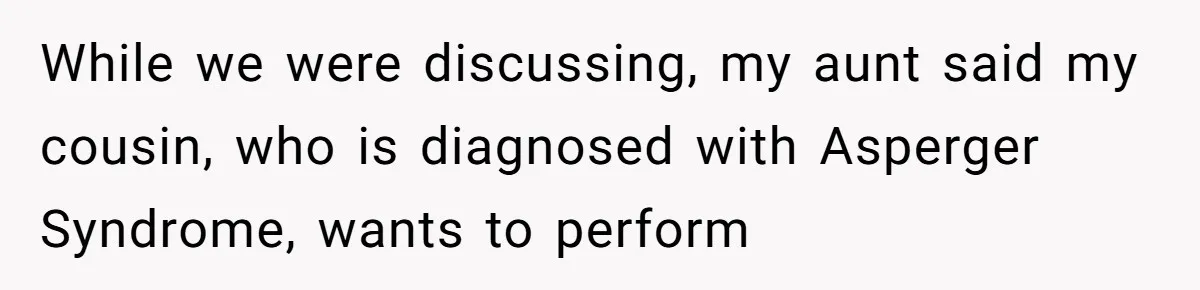 While we were discussing, my aunt said my cousin, who is diagnosed with Asperger Syndrome, wants to perform