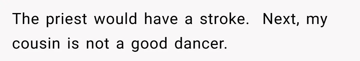 The priest would have a stroke.  Next, my cousin is not a good dancer.