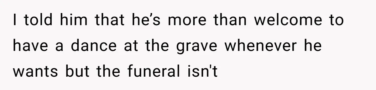 I told him that he’s more than welcome to have a dance at the grave whenever he wants but the funeral isn't