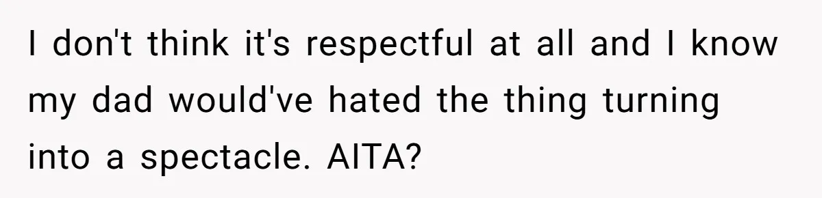 I don't think it's respectful at all and I know my dad would've hated the thing turning into a spectacle. AITA?