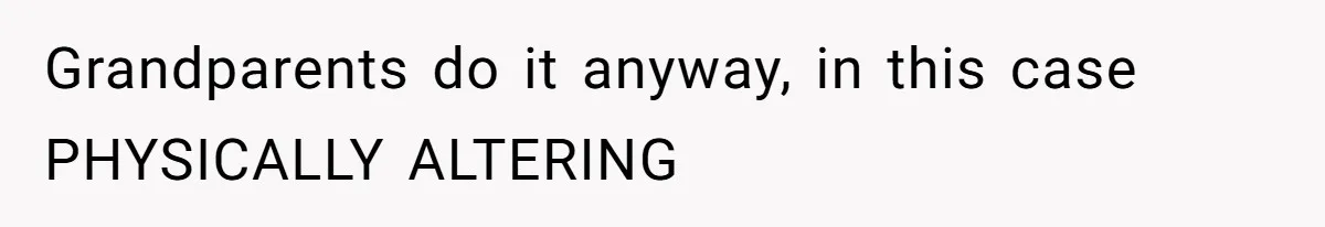 Grandparents do it anyway, in this case PHYSICALLY ALTERING