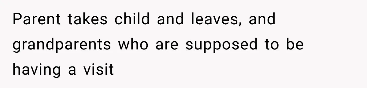 Parent takes child and leaves, and grandparents who are supposed to be having a visit