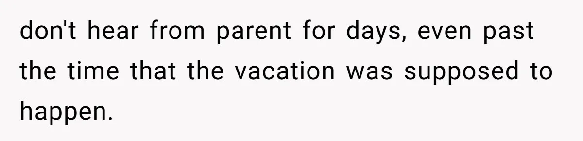 don't hear from parent for days, even past the time that the vacation was supposed to happen.
