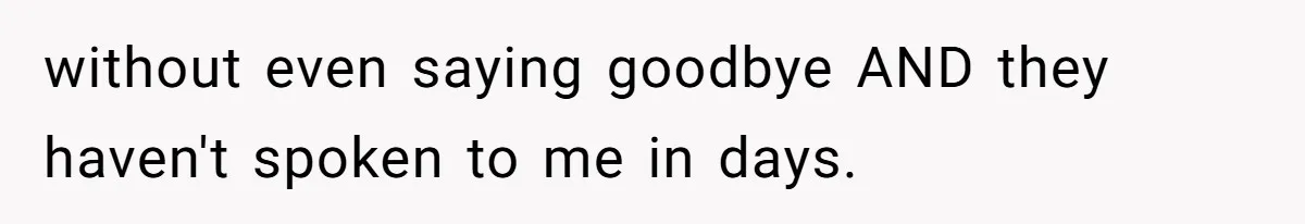without even saying goodbye AND they haven't spoken to me in days.