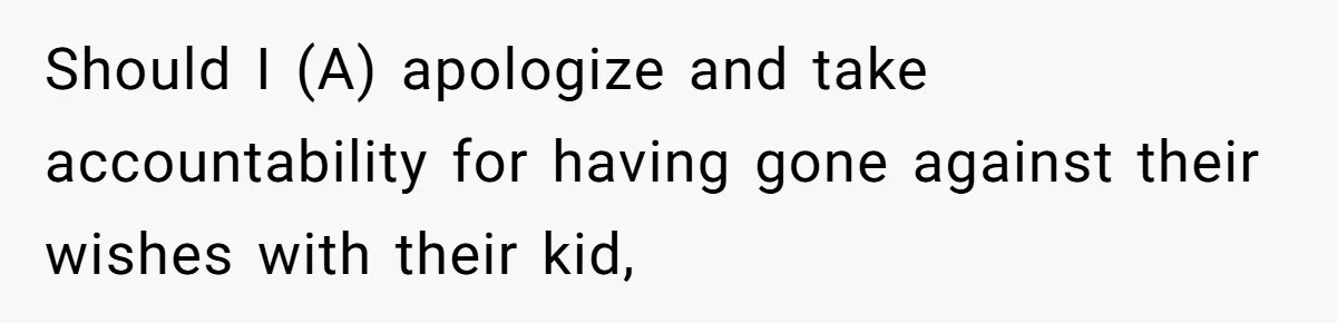 Should I (A) apologize and take accountability for having gone against their wishes with their kid,