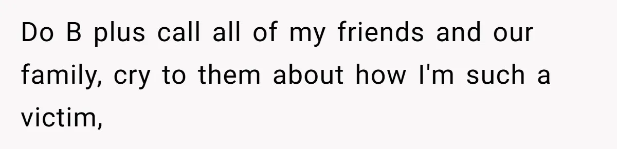 Do B plus call all of my friends and our family, cry to them about how I'm such a victim,